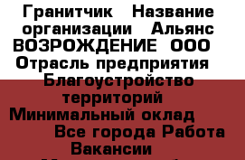 Гранитчик › Название организации ­ Альянс ВОЗРОЖДЕНИЕ, ООО › Отрасль предприятия ­ Благоустройство территорий › Минимальный оклад ­ 110 000 - Все города Работа » Вакансии   . Мурманская обл.,Оленегорск г.